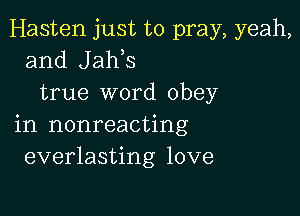 Hasten just to pray, yeah,
and Jaws
true word obey

in nonreacting
everlasting love