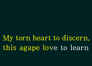 My torn heart to discern,
this agape love to learn