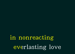in nonreacting

everlasting love