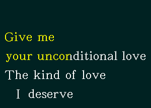 Give me

your unconditional love
The kind of love

I deserve