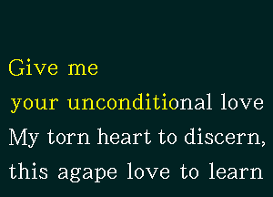 Give me
your unconditional love
My torn heart to discern,

this agape love to learn