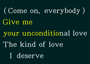(Come on, everybody)

Give me

your unconditional love
The kind of love

I deserve