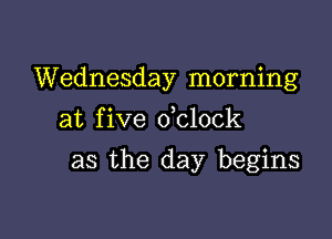Wednesday morning
at five dclock

as the day begins
