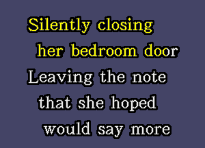 Silently closing
her bedroom door

Leaving the note
that she hoped

would say more I