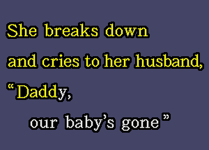 She breaks down

and cries to her husband,

a Daddy,

our baby,s gone ,