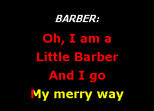 BARBER'
Oh, I am a

Little Barber
And I go
My merry way