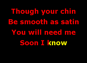 Though your chin
Be smooth as satin

You will need me
Soon I know