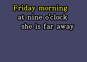 Friday morning
at nine dolock
she is far away