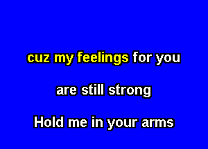cuz my feelings for you

are still strong

Hold me in your arms