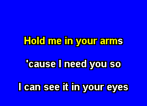 Hold me in your arms

'cause I need you so

I can see it in your eyes