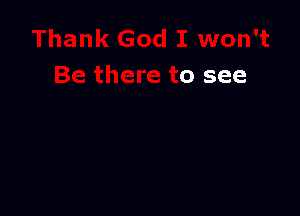Thank God I won't
Be'