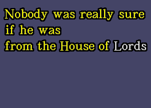 Nobody was really sure
if he was
from the House of Lords