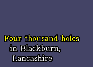 Four thousand holes
in Blackburn,
Lancashire