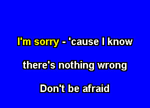 I'm sorry - 'cause I know

there's nothing wrong

Don't be afraid