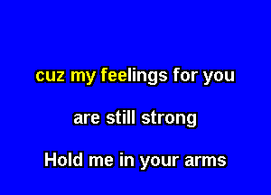 cuz my feelings for you

are still strong

Hold me in your arms
