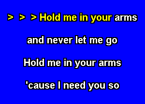 '9 r Hold me in your arms

and never let me go

Hold me in your arms

'cause I need you so