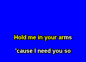 Hold me in your arms

'cause I need you so