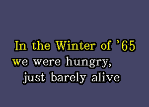 In the Winter of 65

we were hungry,
just barely alive