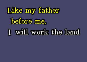 Like my father
before me,

I Will work the land