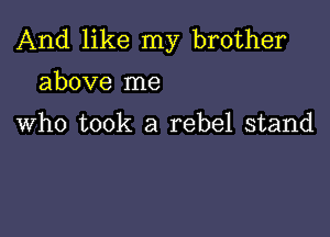 And like my brother

above me

Who took a rebel stand