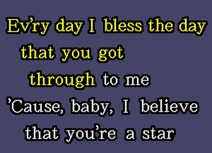 Evtry day I bless the day

that you got
through to me

Cause, baby, I believe

that you,re a star