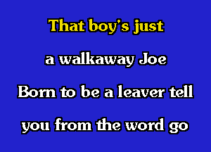 That boy's just
a walkaway Joe

Born to be a leaver tell

you from the word go
