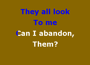 Can I abandon,
Them?