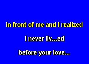 in front of me and I realized

I never liv...ed

before your love...