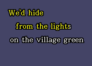 de hide

from the lights

on the village green