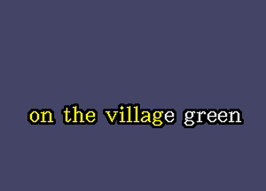 0n the village green