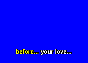 before... your love...