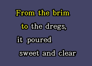 From the brim

t0 the dregs,

it poured

sweet and clear