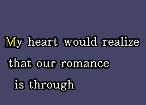 My heart would realize

that our romance

is through