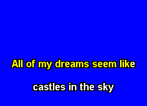 All of my dreams seem like

castles in the sky