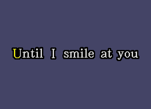 Until I smile at you