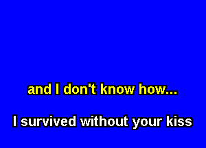 and I don't know how...

I survived without your kiss