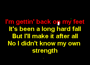 I'm gettin' back Of) my- feet
It's been a long hard fall
But I'll make it after all
No I didn't know my own
strength