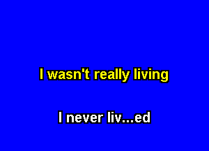 I wasn't really living

I never liv...ed