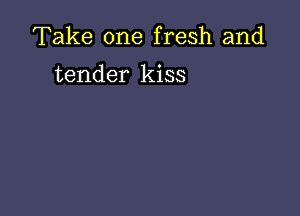 Take one fresh and

tender kiss