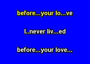 before...your lo...ve

l..never liv...ed

before...your love...