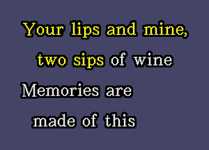 Your lips and mine,

two sips of Wine
Memories are

made of this