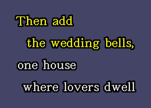 Then add
the wedding bells,

one house

Where lovers dwell