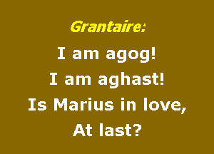 Grantairei
I am agog!
I am aghast!

Is Marius in love,
At last?