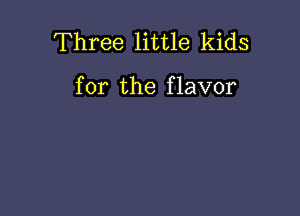 Three little kids

for the f lavor