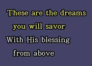 These are the dreams

you will savor

With His blessing

from above