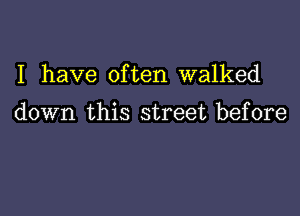 I have often walked

down this street before