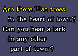 Are there lilac trees
in the heart of town?

Can you hear a lark

in any other

part of town?