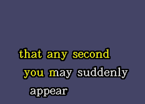 that any second

you may suddenly

appear