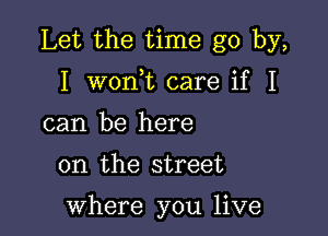 Let the time go by,

I won t care if I
can be here

on the street

where you live