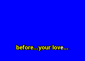 before...your love...